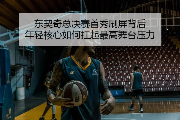 东契奇总决赛首秀刷屏背后 年轻核心如何扛起最高舞台压力