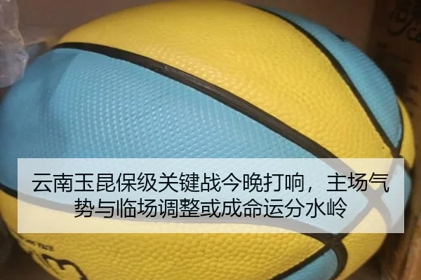云南玉昆保级关键战今晚打响，主场气势与临场调整或成命运分水岭（yingjiasports）