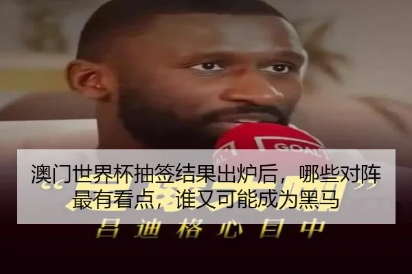 澳门世界杯抽签结果出炉后，哪些对阵最有看点，谁又可能成为黑马 | yingjiasports